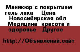 Маникюр с покрытием гель лака  › Цена ­ 500 - Новосибирская обл. Медицина, красота и здоровье » Другое   